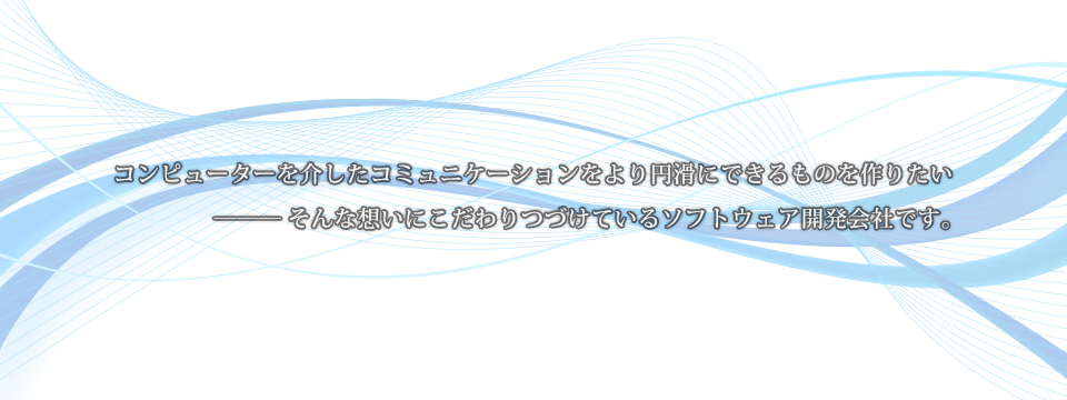 コンピューターを介したコミュニケーションをより円滑にできるものを作りたいーそんな想いにこだわりつづけているソフトウェア開発会社です。